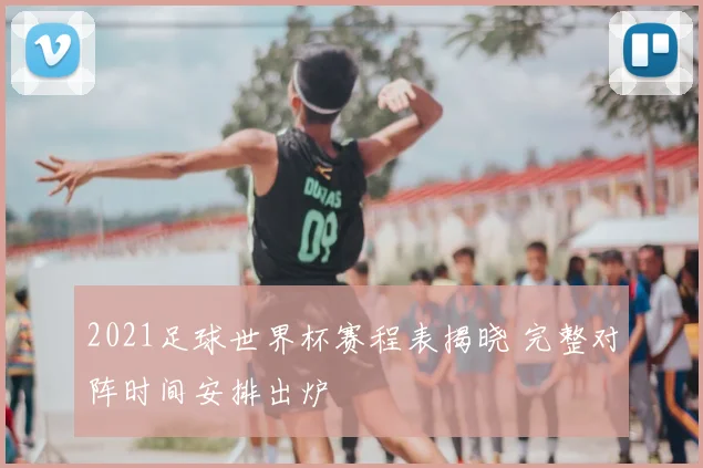 2021足球世界杯赛程表揭晓 完整对阵时间安排出炉