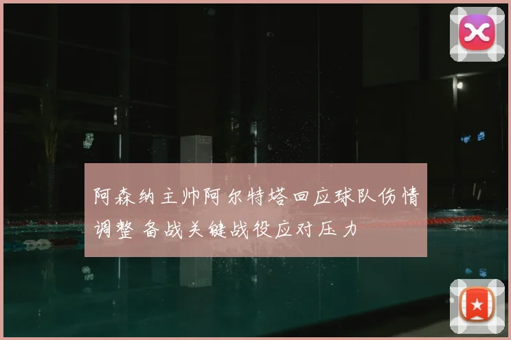 阿森纳主帅阿尔特塔回应球队伤情调整 备战关键战役应对压力