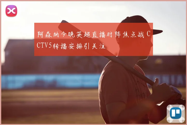 阿森纳今晚英超直播对阵焦点战 CCTV5转播安排引关注