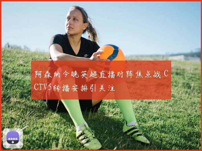 阿森纳今晚英超直播对阵焦点战 CCTV5转播安排引关注