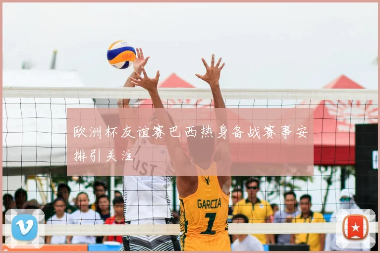 欧洲杯友谊赛巴西热身备战赛事安排引关注