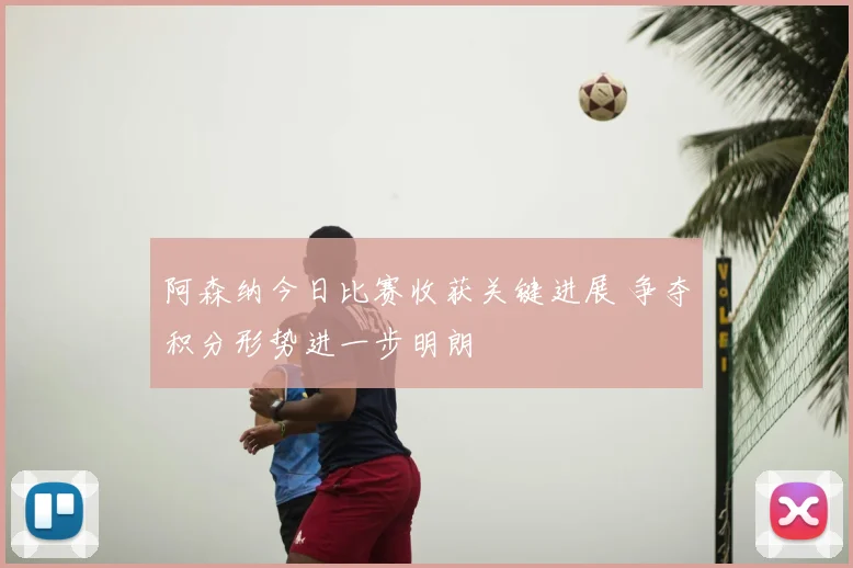 阿森纳今日比赛收获关键进展 争夺积分形势进一步明朗