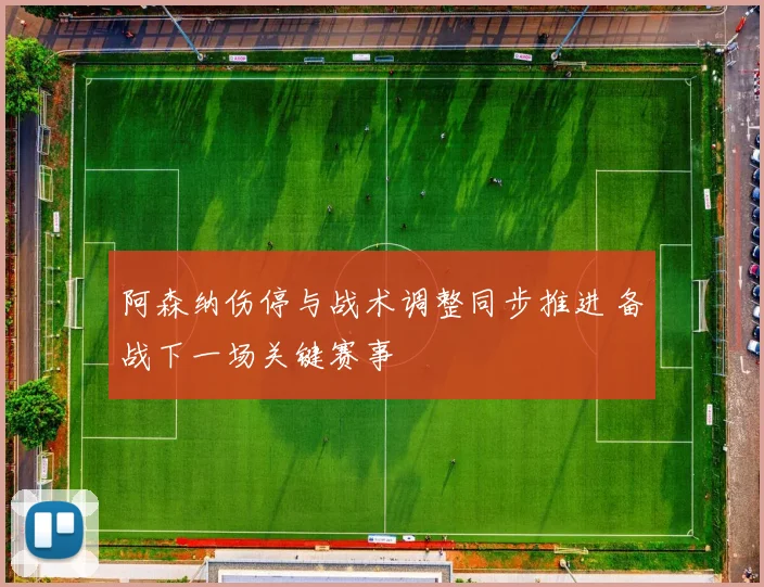 阿森纳伤停与战术调整同步推进 备战下一场关键赛事