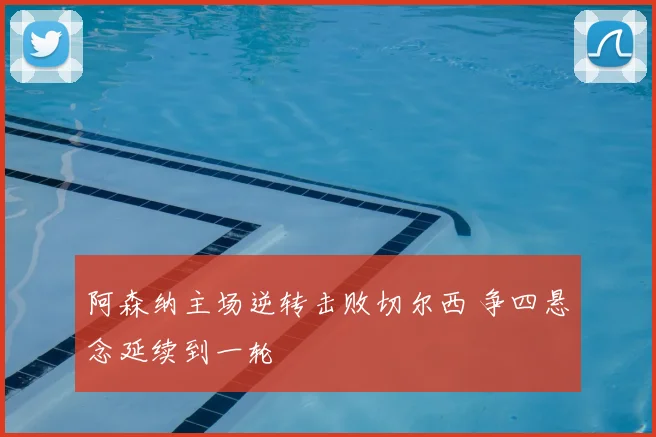 阿森纳主场逆转击败切尔西 争四悬念延续到一轮