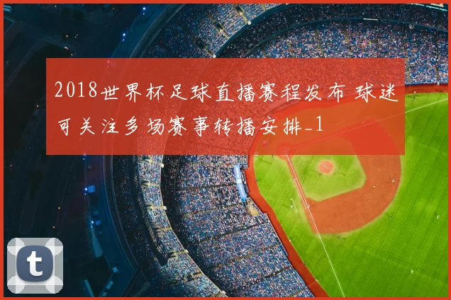 2018世界杯足球直播赛程发布 球迷可关注多场赛事转播安排_1