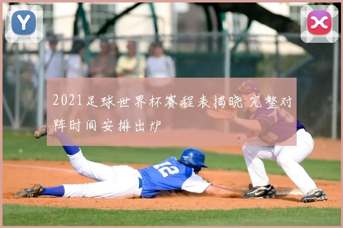 2021足球世界杯赛程表揭晓 完整对阵时间安排出炉
