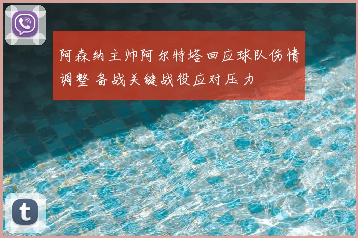 阿森纳主帅阿尔特塔回应球队伤情调整 备战关键战役应对压力