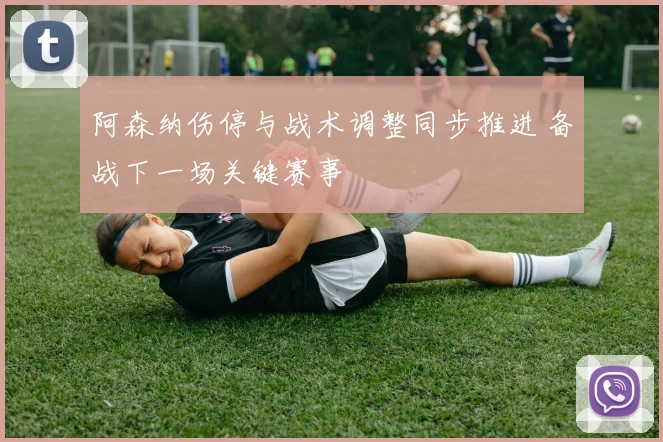 阿森纳伤停与战术调整同步推进 备战下一场关键赛事