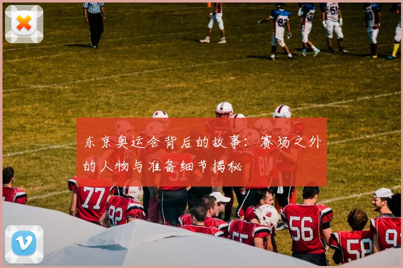 东京奥运会背后的故事：赛场之外的人物与准备细节揭秘