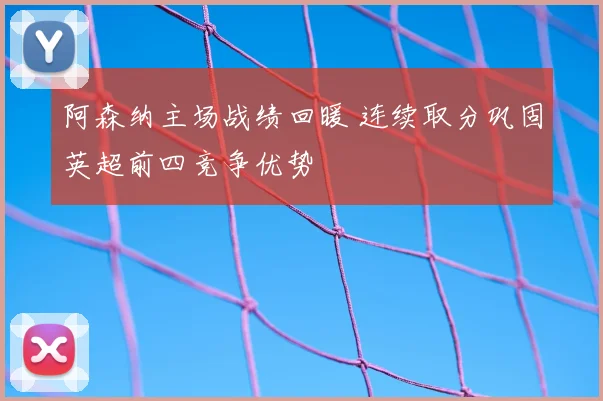 阿森纳主场战绩回暖 连续取分巩固英超前四竞争优势