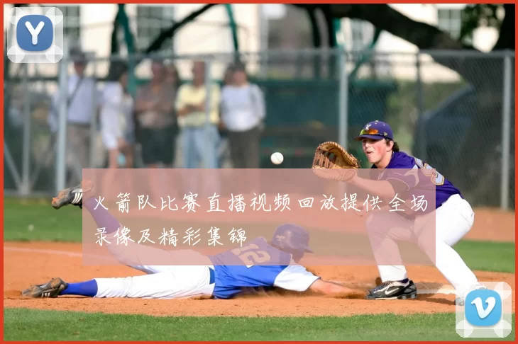 火箭队比赛直播视频回放提供全场录像及精彩集锦