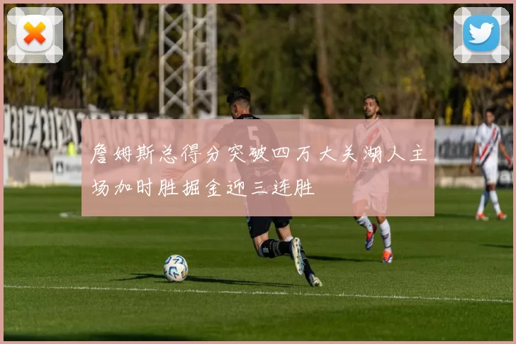 詹姆斯总得分突破四万大关湖人主场加时胜掘金迎三连胜