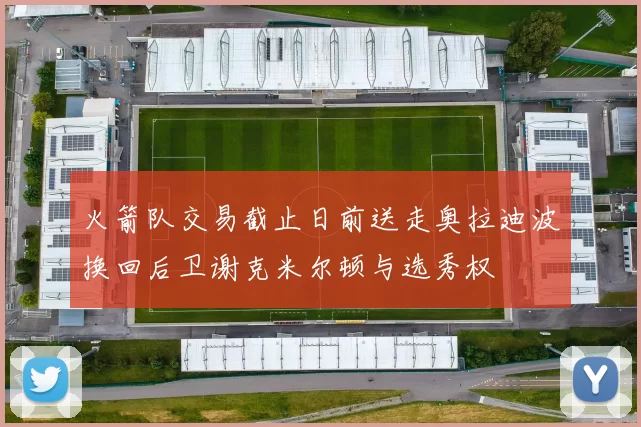 火箭队交易截止日前送走奥拉迪波换回后卫谢克米尔顿与选秀权