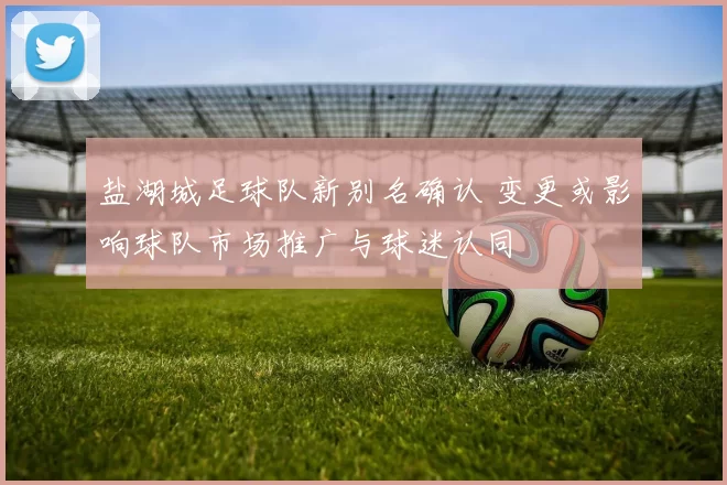 盐湖城足球队新别名确认 变更或影响球队市场推广与球迷认同