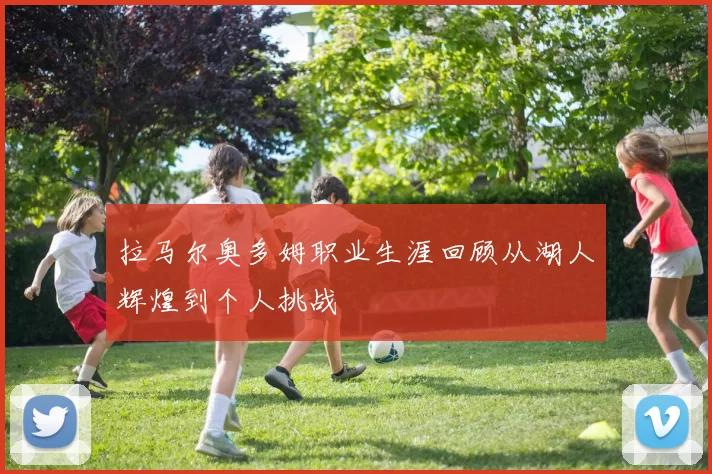 拉马尔奥多姆职业生涯回顾从湖人辉煌到个人挑战