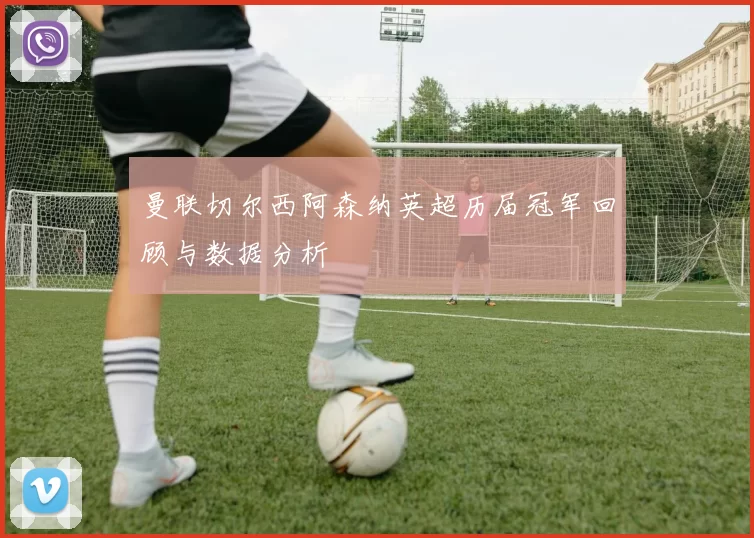 曼联切尔西阿森纳英超历届冠军回顾与数据分析