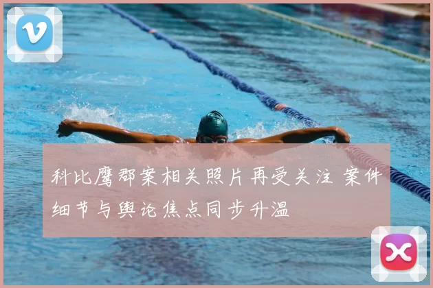 科比鹰郡案相关照片再受关注 案件细节与舆论焦点同步升温