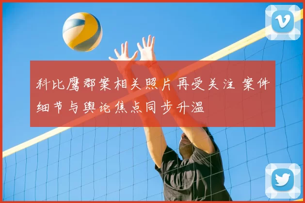 科比鹰郡案相关照片再受关注 案件细节与舆论焦点同步升温