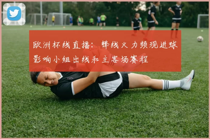欧洲杯线直播：锋线火力频现进球影响小组出线和主客场赛程