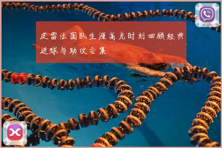 皮雷法国队生涯高光时刻回顾经典进球与助攻合集