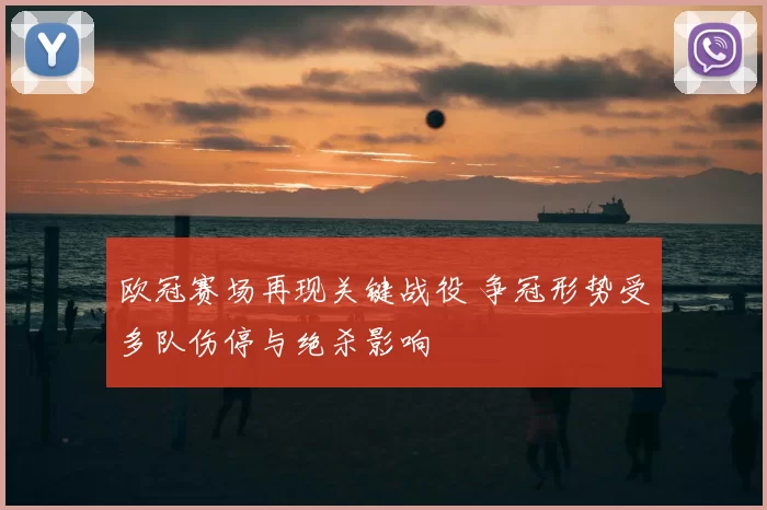 欧冠赛场再现关键战役 争冠形势受多队伤停与绝杀影响