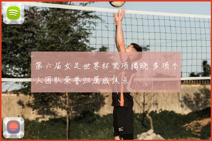 第六届女足世界杯奖项揭晓 多项个人团队荣誉归属成焦点