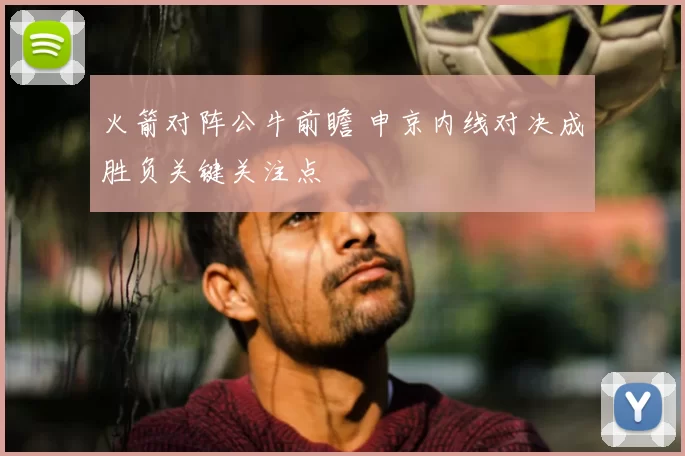 火箭对阵公牛前瞻 申京内线对决成胜负关键关注点