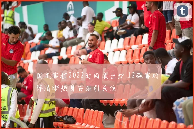 国足赛程2022时间表出炉 12强赛对阵清晰热身安排引关注