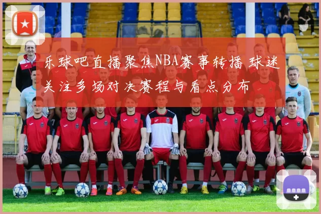 乐球吧直播聚焦NBA赛事转播 球迷关注多场对决赛程与看点分布