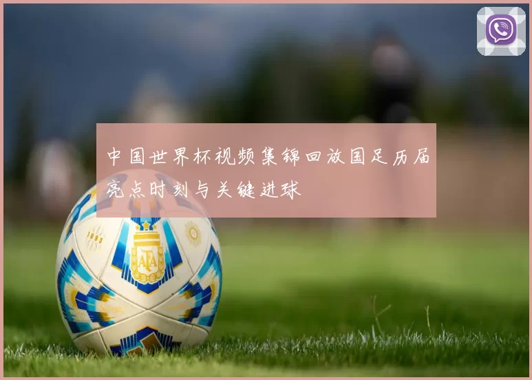 中国世界杯视频集锦回放国足历届亮点时刻与关键进球