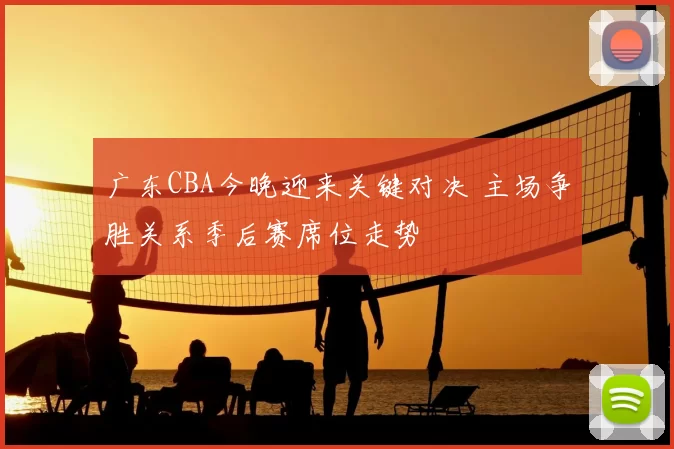 广东CBA今晚迎来关键对决 主场争胜关系季后赛席位走势