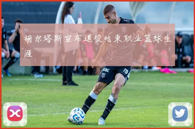 胡尔塔斯宣布退役结束职业篮球生涯