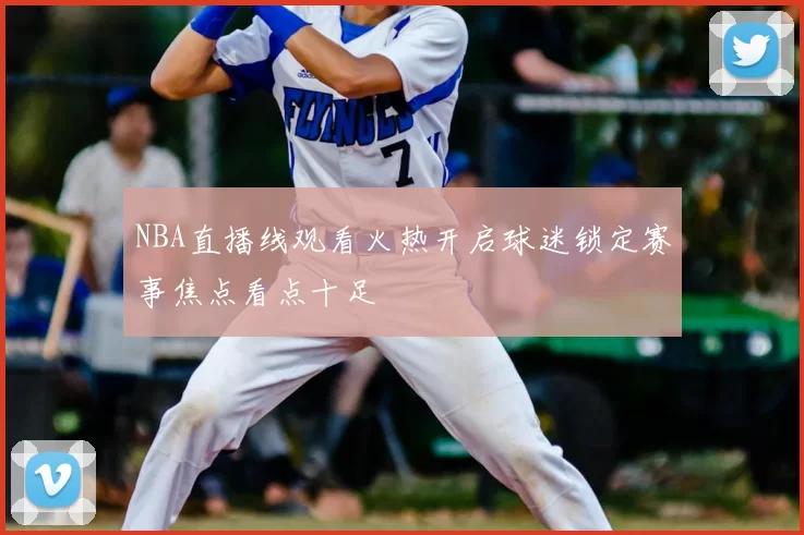 NBA直播线观看火热开启球迷锁定赛事焦点看点十足