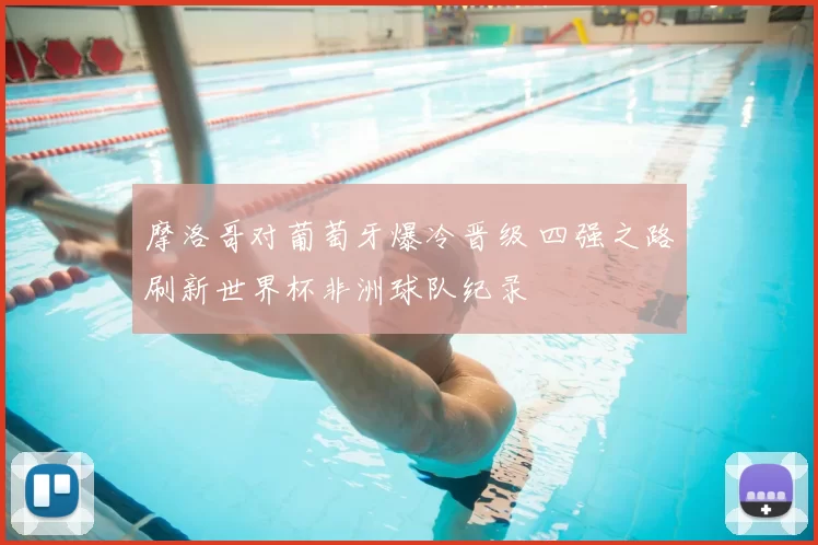 摩洛哥对葡萄牙爆冷晋级 四强之路刷新世界杯非洲球队纪录