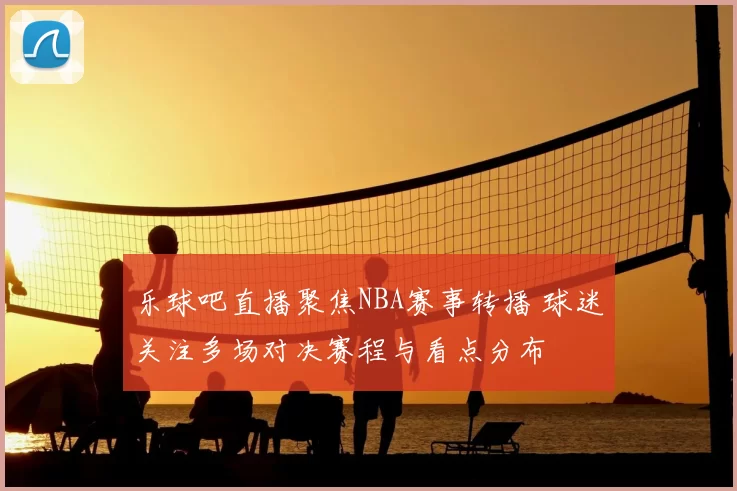 乐球吧直播聚焦NBA赛事转播 球迷关注多场对决赛程与看点分布