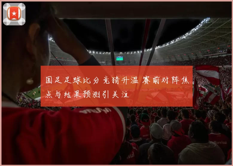 国足足球比分竞猜升温 赛前对阵焦点与结果预测引关注