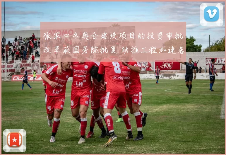 张家口冬奥会建设项目的投资审批改革获国务院批复 助推工程加速落地