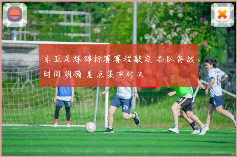 东亚足球锦标赛赛程敲定 各队备战时间明确 看点集中对决