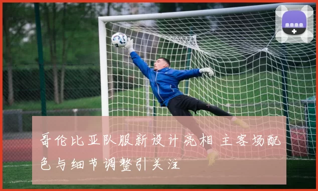 哥伦比亚队服新设计亮相 主客场配色与细节调整引关注