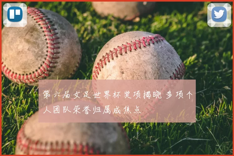 第六届女足世界杯奖项揭晓 多项个人团队荣誉归属成焦点