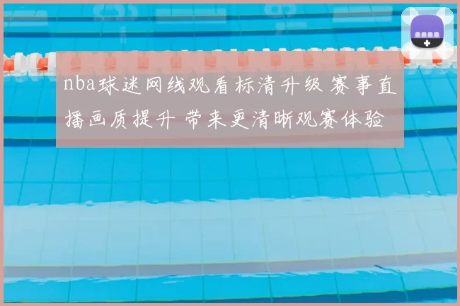 nba球迷网线观看标清升级 赛事直播画质提升 带来更清晰观赛体验
