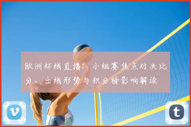 欧洲杯线直播:小组赛焦点对决比分、出线形势与积分榜影响解读