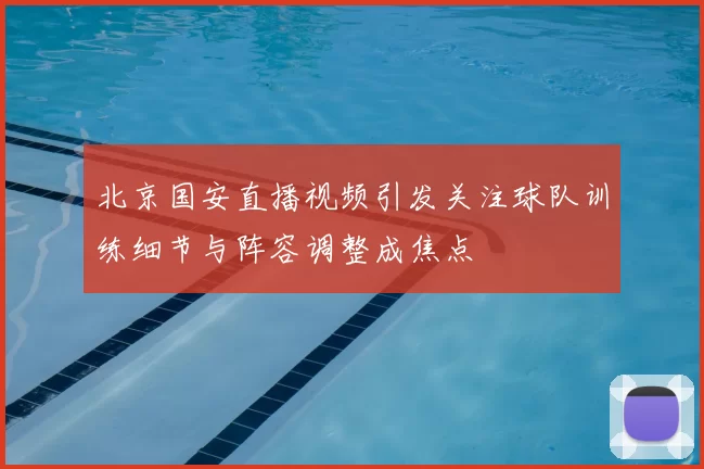 北京国安直播视频引发关注球队训练细节与阵容调整成焦点