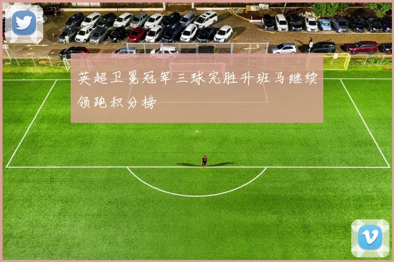 英超卫冕冠军三球完胜升班马继续领跑积分榜