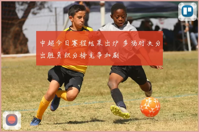 中超今日赛程结果出炉 多场对决分出胜负积分榜竞争加剧