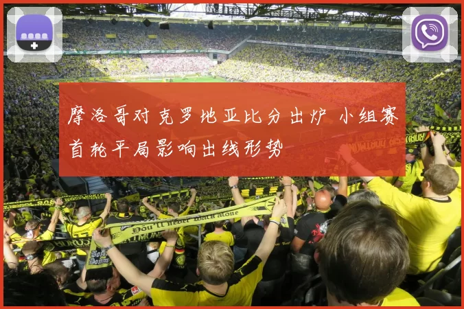 摩洛哥对克罗地亚比分出炉 小组赛首轮平局影响出线形势