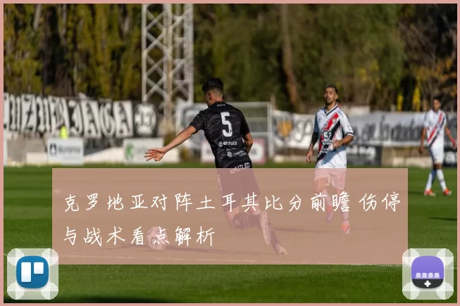 克罗地亚对阵土耳其比分前瞻 伤停与战术看点解析