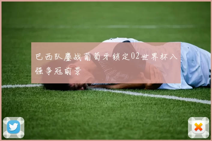 巴西队鏖战葡萄牙锁定02世界杯八强争冠前景