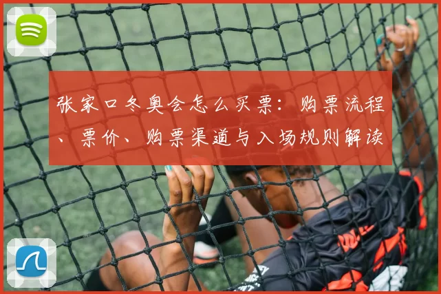 张家口冬奥会怎么买票：购票流程、票价、购票渠道与入场规则解读