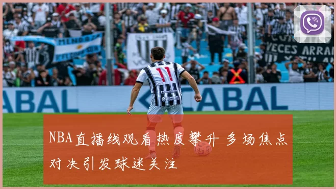 NBA直播线观看热度攀升 多场焦点对决引发球迷关注
